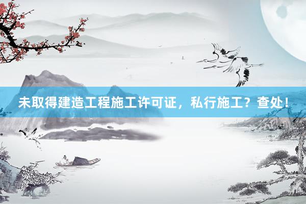 未取得建造工程施工许可证，私行施工？查处！