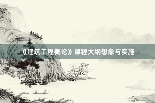 《建筑工程概论》课程大纲想象与实施