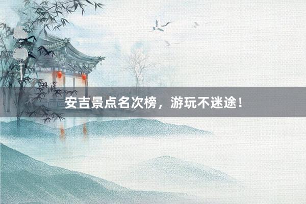 安吉景点名次榜，游玩不迷途！