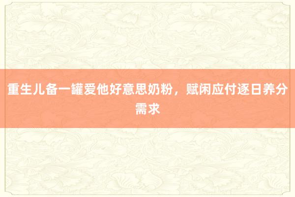 重生儿备一罐爱他好意思奶粉，赋闲应付逐日养分需求