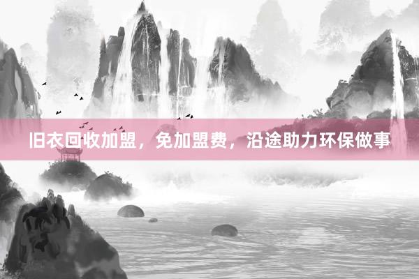 旧衣回收加盟，免加盟费，沿途助力环保做事