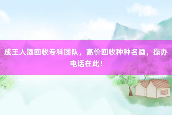 成王人酒回收专科团队，高价回收种种名酒，操办电话在此！