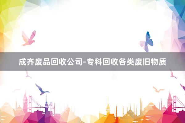 成齐废品回收公司-专科回收各类废旧物质