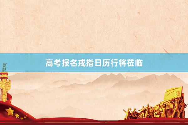 高考报名戒指日历行将莅临