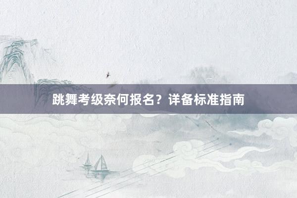 跳舞考级奈何报名？详备标准指南