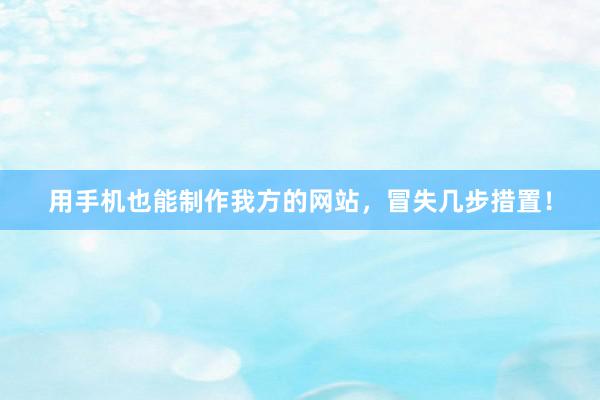 用手机也能制作我方的网站，冒失几步措置！