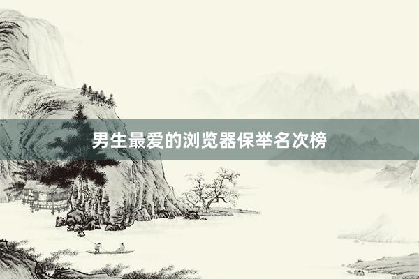 男生最爱的浏览器保举名次榜