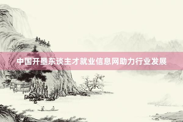 中国开垦东谈主才就业信息网助力行业发展