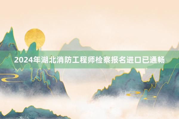2024年湖北消防工程师检察报名进口已通畅