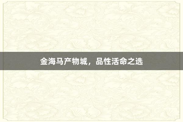 金海马产物城，品性活命之选