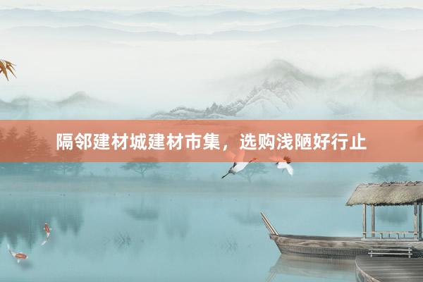 隔邻建材城建材市集，选购浅陋好行止