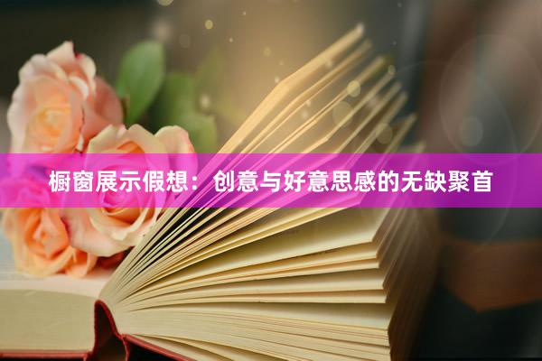 橱窗展示假想：创意与好意思感的无缺聚首