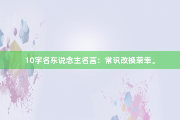 10字名东说念主名言：常识改换荣幸。