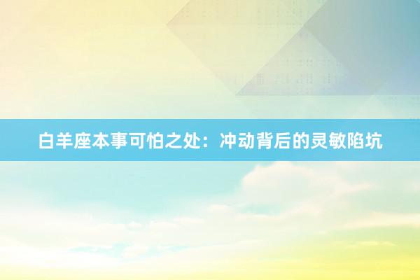 白羊座本事可怕之处：冲动背后的灵敏陷坑