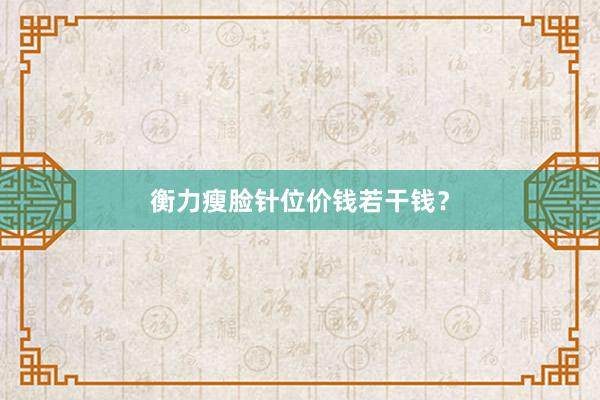 衡力瘦脸针位价钱若干钱？