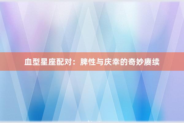 血型星座配对：脾性与庆幸的奇妙赓续