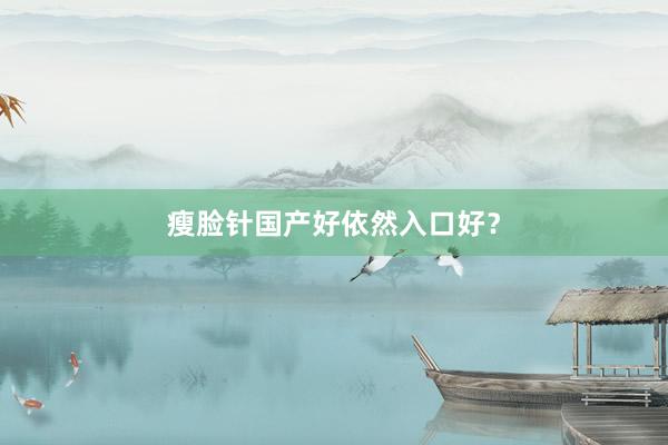 瘦脸针国产好依然入口好？