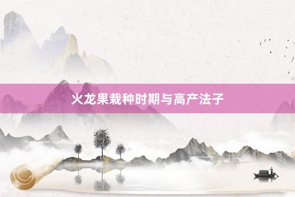 火龙果栽种时期与高产法子