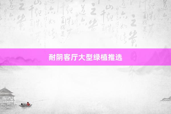 耐阴客厅大型绿植推选