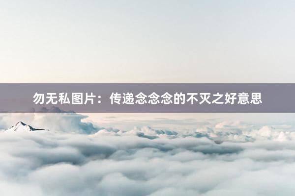 勿无私图片：传递念念念的不灭之好意思