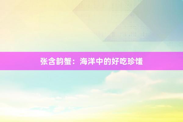 张含韵蟹：海洋中的好吃珍馐